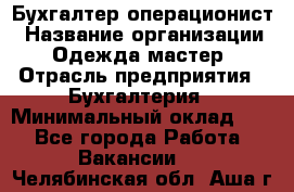 Бухгалтер-операционист › Название организации ­ Одежда мастер › Отрасль предприятия ­ Бухгалтерия › Минимальный оклад ­ 1 - Все города Работа » Вакансии   . Челябинская обл.,Аша г.